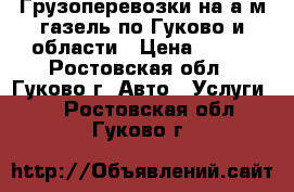 Грузоперевозки на а/м газель по Гуково и области › Цена ­ 500 - Ростовская обл., Гуково г. Авто » Услуги   . Ростовская обл.,Гуково г.